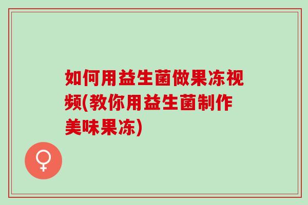 如何用益生菌做果冻视频(教你用益生菌制作美味果冻)