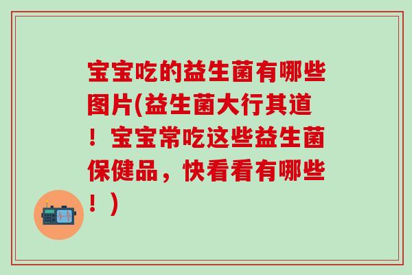 宝宝吃的益生菌有哪些图片(益生菌大行其道！宝宝常吃这些益生菌保健品，快看看有哪些！)