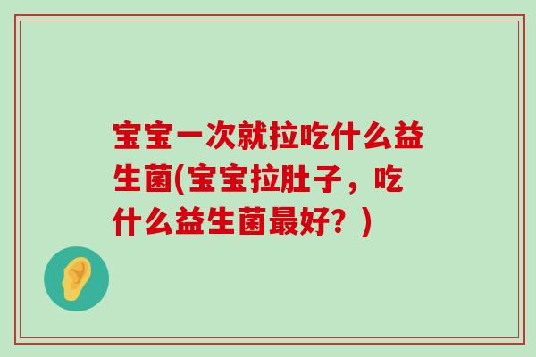 宝宝一次就拉吃什么益生菌(宝宝拉肚子，吃什么益生菌最好？)