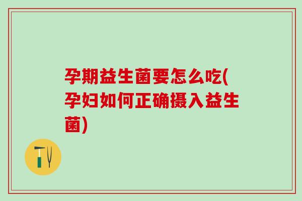 孕期益生菌要怎么吃(孕妇如何正确摄入益生菌)