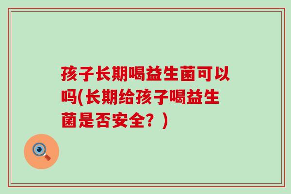 孩子长期喝益生菌可以吗(长期给孩子喝益生菌是否安全？)