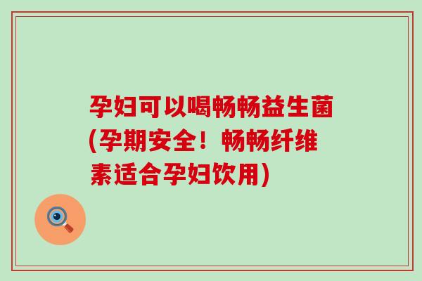 孕妇可以喝畅畅益生菌(孕期安全！畅畅纤维素适合孕妇饮用)