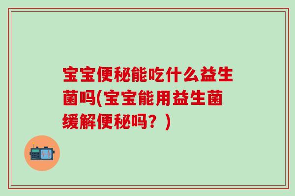 宝宝便秘能吃什么益生菌吗(宝宝能用益生菌缓解便秘吗？)