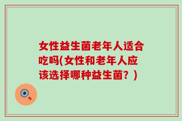 女性益生菌老年人适合吃吗(女性和老年人应该选择哪种益生菌？)