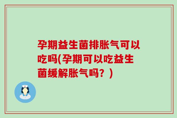 孕期益生菌排胀气可以吃吗(孕期可以吃益生菌缓解胀气吗？)