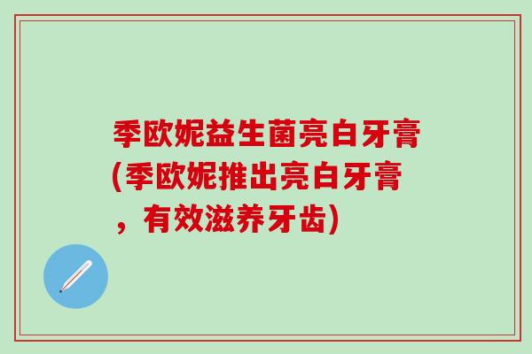 季欧妮益生菌亮白牙膏(季欧妮推出亮白牙膏，有效滋养牙齿)