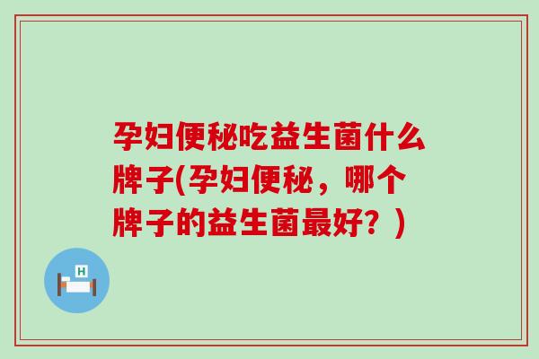 孕妇便秘吃益生菌什么牌子(孕妇便秘，哪个牌子的益生菌最好？)