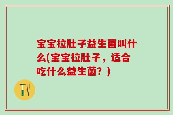 宝宝拉肚子益生菌叫什么(宝宝拉肚子，适合吃什么益生菌？)