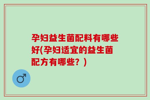 孕妇益生菌配料有哪些好(孕妇适宜的益生菌配方有哪些？)