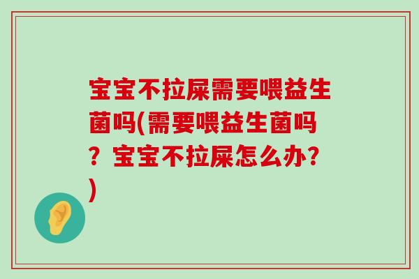 宝宝不拉屎需要喂益生菌吗(需要喂益生菌吗?宝宝不拉屎怎么办?) 宝宝不拉屎需要喂益生菌吗(需要喂益生菌吗?宝宝不拉屎怎么办?)