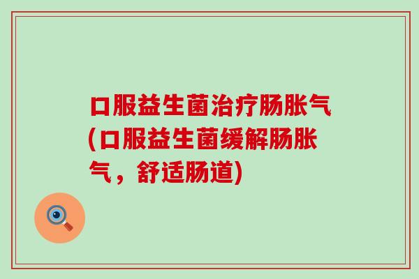 口服益生菌治疗肠胀气(口服益生菌缓解肠胀气，舒适肠道)