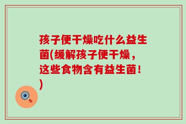 孩子便干燥吃什么益生菌(缓解孩子便干燥，这些食物含有益生菌！)