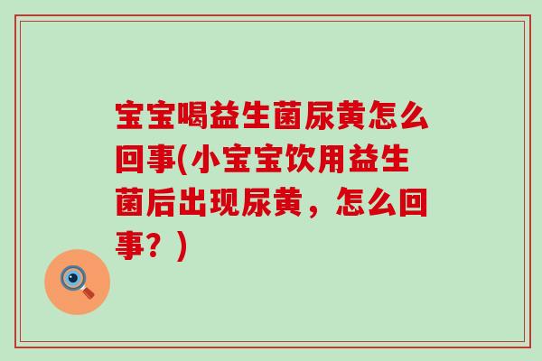 宝宝喝益生菌尿黄怎么回事(小宝宝饮用益生菌后出现尿黄,怎么回事?) 宝宝喝益生菌尿黄怎么回事(小宝宝饮用益生菌后出现尿黄,怎么回事?)