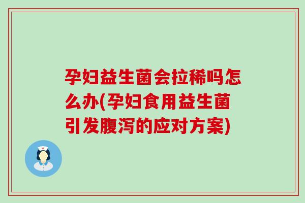 孕妇益生菌会拉稀吗怎么办(孕妇食用益生菌引发腹泻的应对方案)