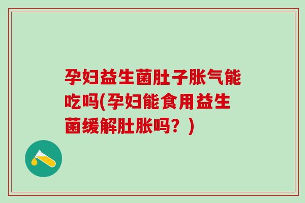 孕妇益生菌肚子胀气能吃吗(孕妇能食用益生菌缓解肚胀吗？)