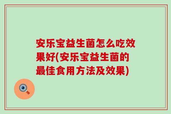 安乐宝益生菌怎么吃效果好(安乐宝益生菌的最佳食用方法及效果)