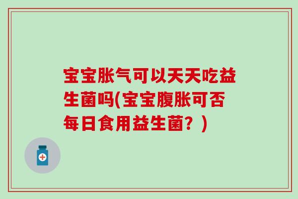 宝宝胀气可以天天吃益生菌吗(宝宝腹胀可否每日食用益生菌？)