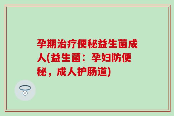 孕期治疗便秘益生菌成人(益生菌：孕妇防便秘，成人护肠道)