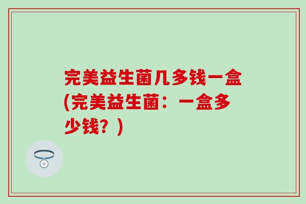 完美益生菌几多钱一盒(完美益生菌：一盒多少钱？)