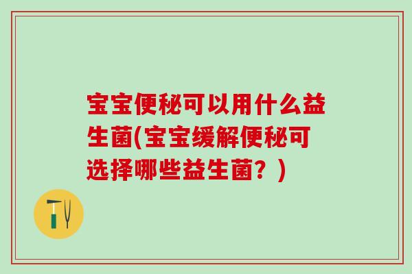 宝宝可以用什么益生菌(宝宝缓解可选择哪些益生菌?) 宝宝可以用什么益生菌(宝宝缓解可选择哪些益生菌?)