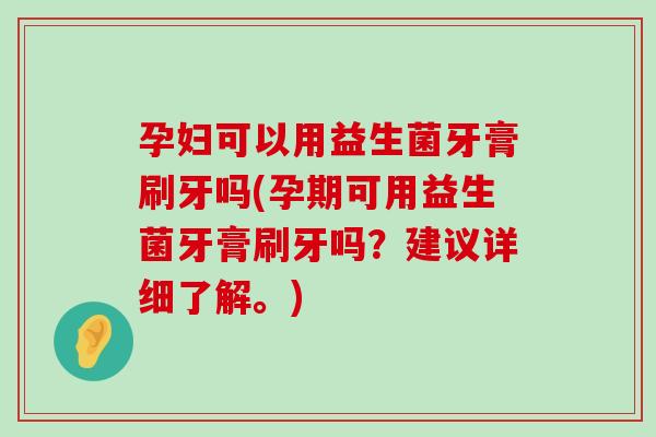 孕妇可以用益生菌牙膏刷牙吗(孕期可用益生菌牙膏刷牙吗?建议详细了解。) 孕妇可以用益生菌牙膏刷牙吗(孕期可用益生菌牙膏刷牙吗?建议详细了解。)