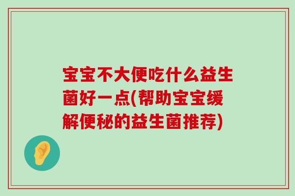 宝宝不大便吃什么益生菌好一点(帮助宝宝缓解便秘的益生菌推荐)