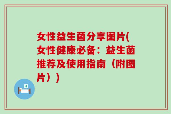 女性益生菌分享图片(女性健康必备：益生菌推荐及使用指南（附图片）)