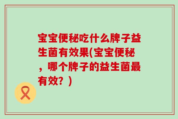 宝宝吃什么牌子益生菌有效果(宝宝，哪个牌子的益生菌有效？)