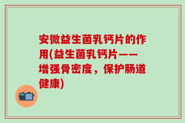 安微益生菌乳钙片的作用(益生菌乳钙片——增强骨密度，保护肠道健康)