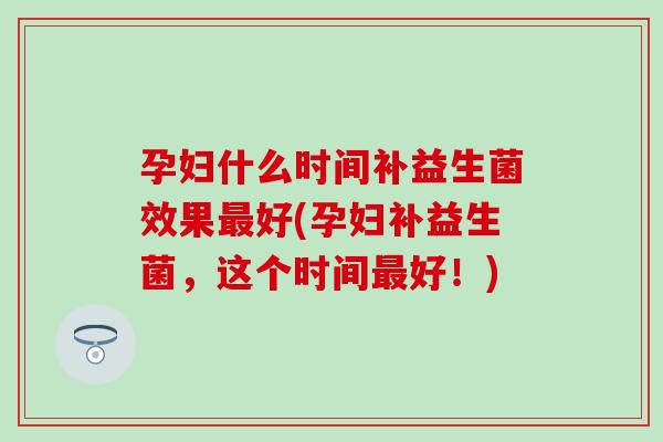 孕妇什么时间补益生菌效果好(孕妇补益生菌，这个时间好！)