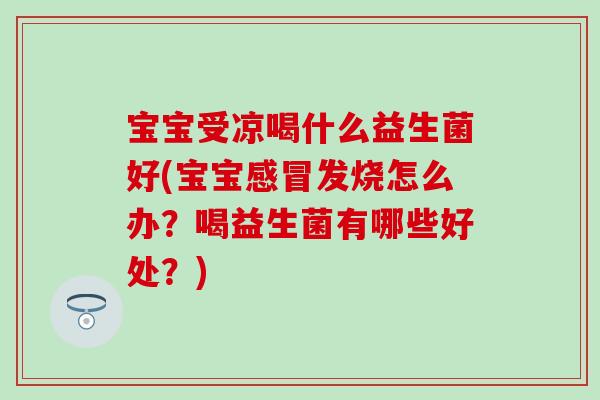 宝宝受凉喝什么益生菌好(宝宝感冒发烧怎么办？喝益生菌有哪些好处？)