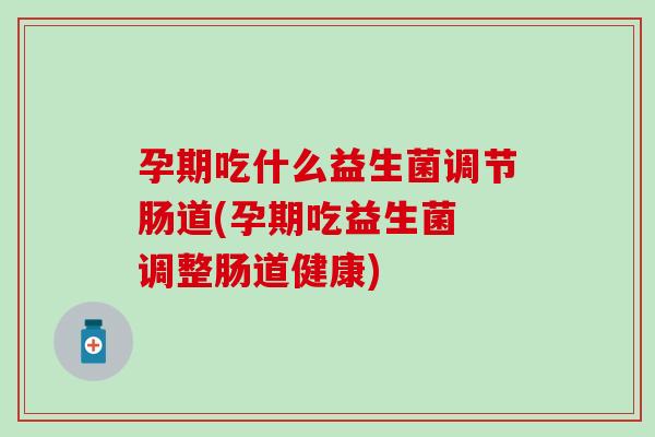 孕期吃什么益生菌调节肠道(孕期吃益生菌 调整肠道健康)