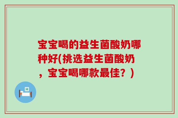 宝宝喝的益生菌酸奶哪种好(挑选益生菌酸奶，宝宝喝哪款最佳？)