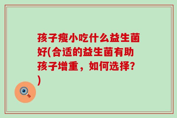孩子瘦小吃什么益生菌好(合适的益生菌有助孩子增重，如何选择？)