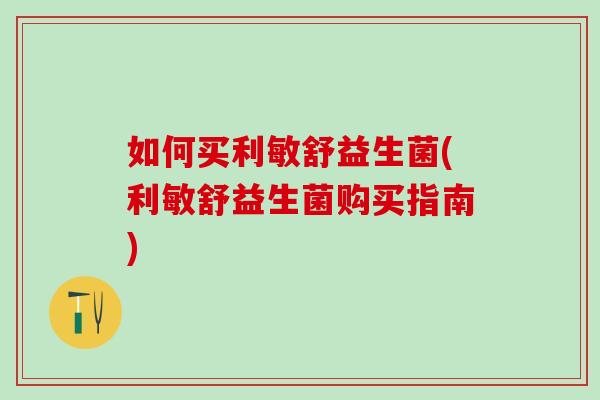 如何买利敏舒益生菌(利敏舒益生菌购买指南)