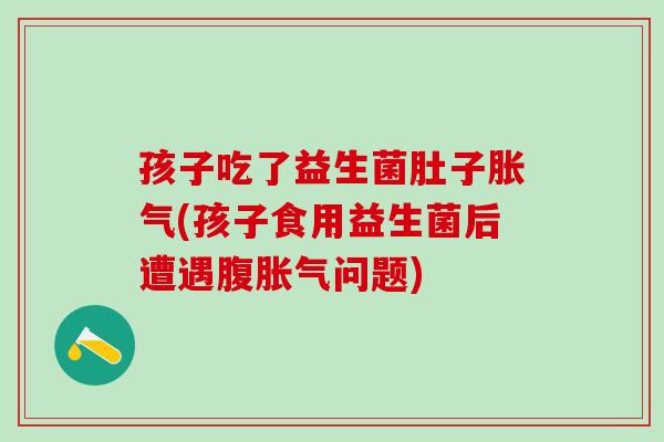孩子吃了益生菌肚子胀气(孩子食用益生菌后遭遇腹胀气问题)