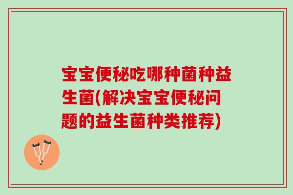 宝宝便秘吃哪种菌种益生菌(解决宝宝便秘问题的益生菌种类推荐)