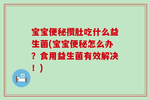 宝宝攒肚吃什么益生菌(宝宝怎么办?食用益生菌有效解决!) 宝宝攒肚吃什么益生菌(宝宝怎么办?食用益生菌有效解决!)