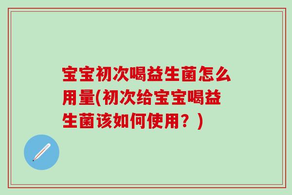 宝宝初次喝益生菌怎么用量(初次给宝宝喝益生菌该如何使用？)
