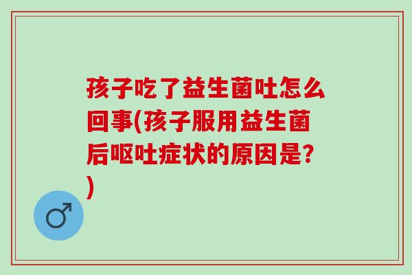 孩子吃了益生菌吐怎么回事(孩子服用益生菌后症状的原因是？)
