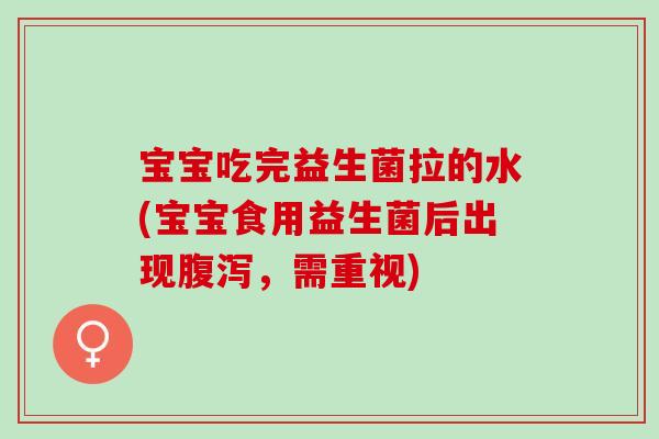 宝宝吃完益生菌拉的水(宝宝食用益生菌后出现,需重视) 宝宝吃完益生菌拉的水(宝宝食用益生菌后出现,需重视)