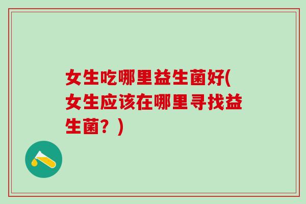 女生吃哪里益生菌好(女生应该在哪里寻找益生菌？)