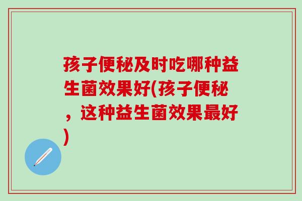 孩子便秘及时吃哪种益生菌效果好(孩子便秘，这种益生菌效果最好)