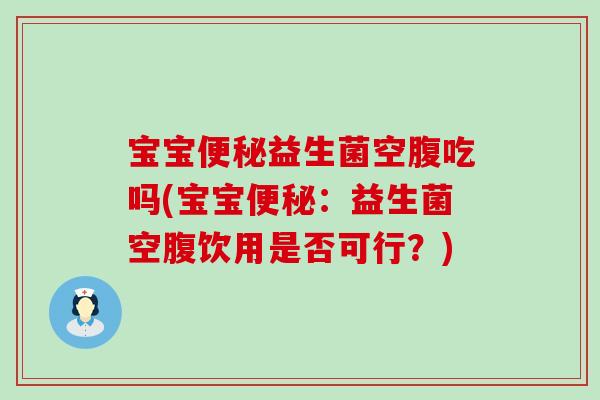 宝宝便秘益生菌空腹吃吗(宝宝便秘：益生菌空腹饮用是否可行？)