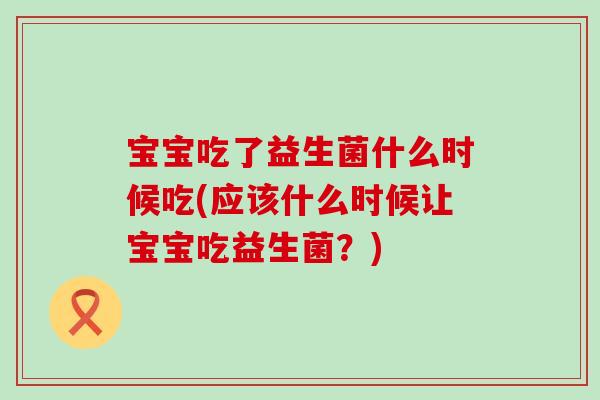 宝宝吃了益生菌什么时候吃(应该什么时候让宝宝吃益生菌?) 宝宝吃了益生菌什么时候吃(应该什么时候让宝宝吃益生菌?)