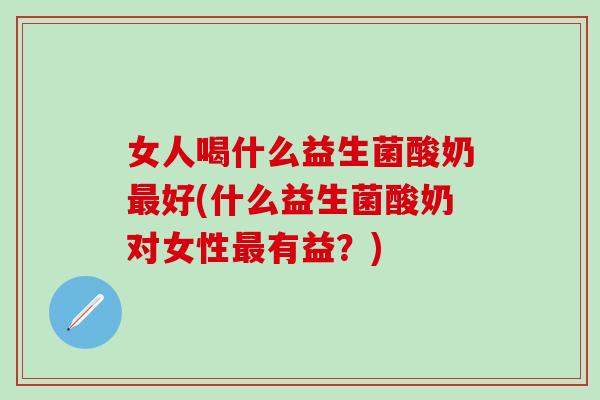 女人喝什么益生菌酸奶最好(什么益生菌酸奶对女性最有益？)