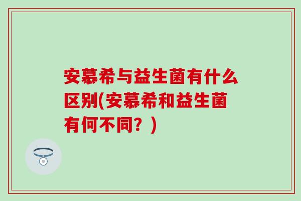安慕希与益生菌有什么区别(安慕希和益生菌有何不同？)
