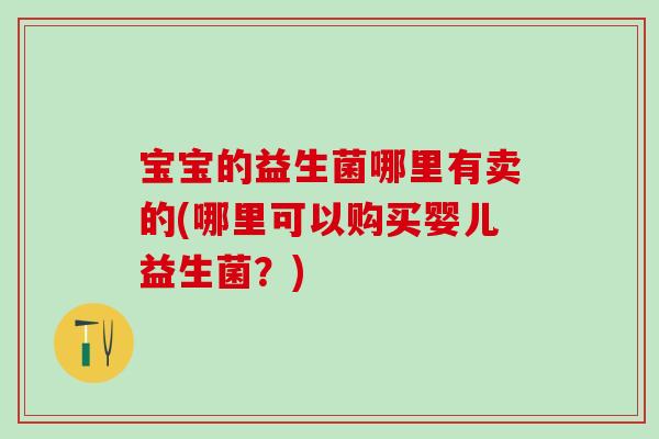 宝宝的益生菌哪里有卖的(哪里可以购买婴儿益生菌?) 宝宝的益生菌哪里有卖的(哪里可以购买婴儿益生菌?)