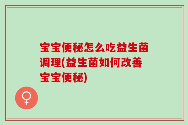 宝宝便秘怎么吃益生菌调理(益生菌如何改善宝宝便秘)