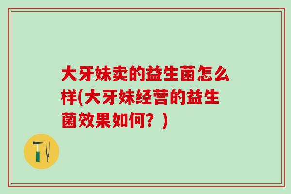 大牙妹卖的益生菌怎么样(大牙妹经营的益生菌效果如何？)